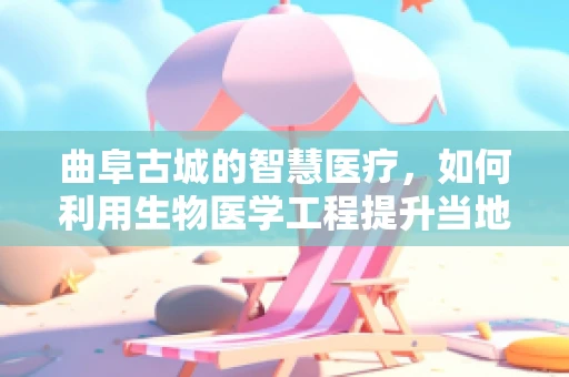 曲阜古城的智慧医疗，如何利用生物医学工程提升当地居民健康水平？