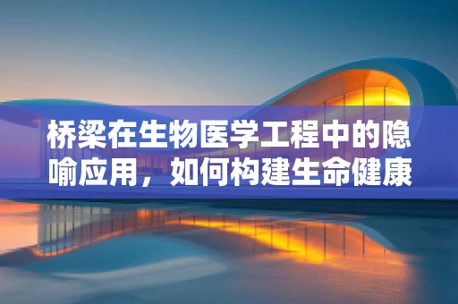 桥梁在生物医学工程中的隐喻应用，如何构建生命健康的坚固桥梁？