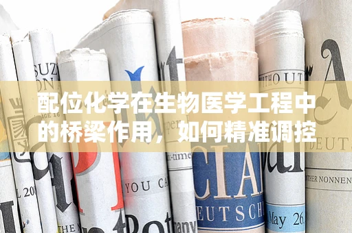 配位化学在生物医学工程中的桥梁作用，如何精准调控生物分子的相互作用？