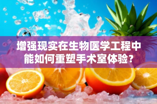 增强现实在生物医学工程中能如何重塑手术室体验？