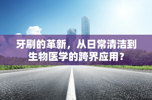 牙刷的革新，从日常清洁到生物医学的跨界应用？