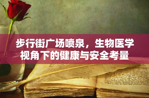 步行街广场喷泉，生物医学视角下的健康与安全考量