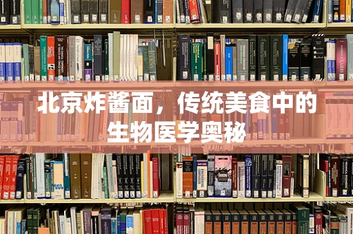 北京炸酱面，传统美食中的生物医学奥秘