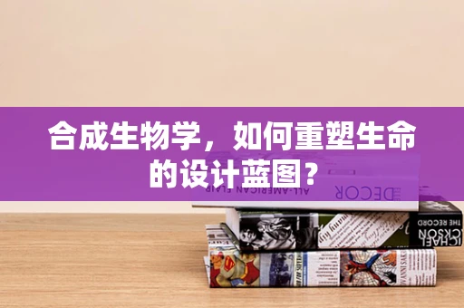 合成生物学，如何重塑生命的设计蓝图？