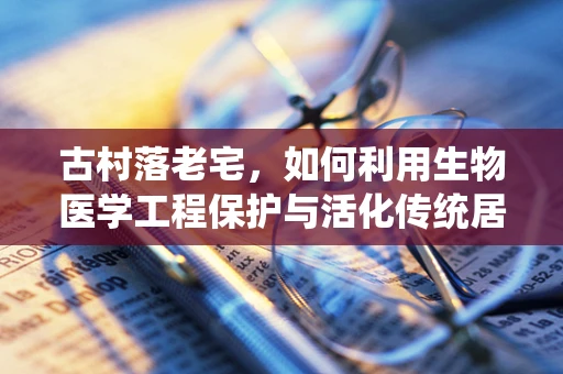 古村落老宅，如何利用生物医学工程保护与活化传统居住空间？