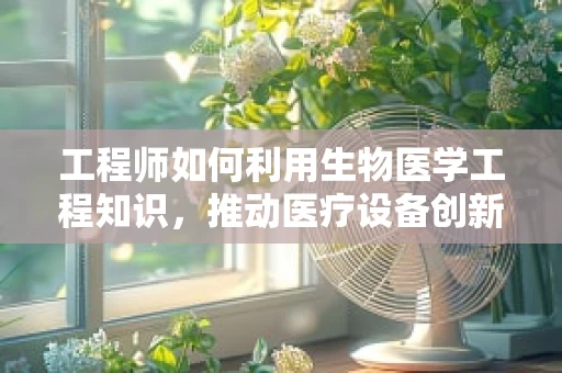 工程师如何利用生物医学工程知识，推动医疗设备创新？