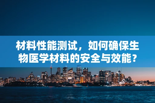 材料性能测试，如何确保生物医学材料的安全与效能？