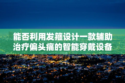 能否利用发箍设计一款辅助治疗偏头痛的智能穿戴设备？