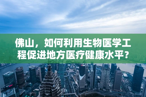 佛山，如何利用生物医学工程促进地方医疗健康水平？