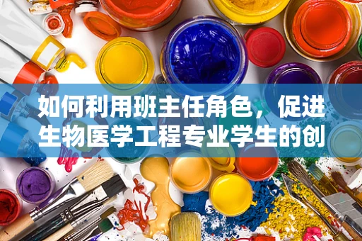 如何利用班主任角色，促进生物医学工程专业学生的创新思维与团队协作？