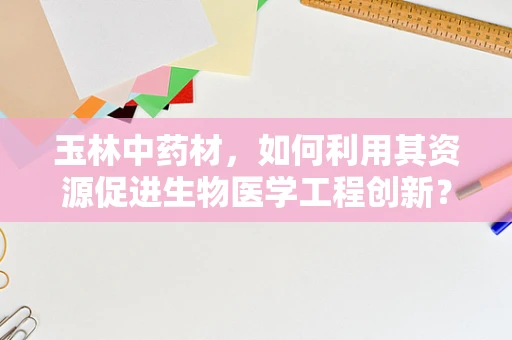 玉林中药材，如何利用其资源促进生物医学工程创新？