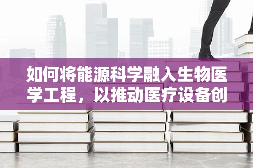 如何将能源科学融入生物医学工程，以推动医疗设备创新？