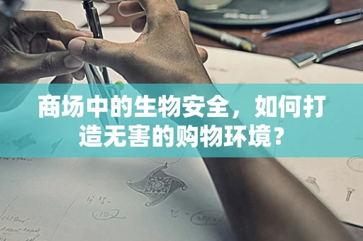 商场中的生物安全，如何打造无害的购物环境？
