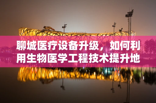 聊城医疗设备升级，如何利用生物医学工程技术提升地方医疗服务？