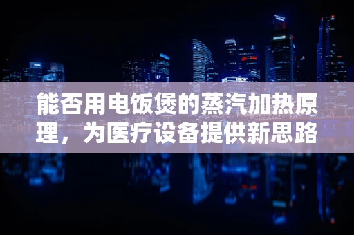 能否用电饭煲的蒸汽加热原理，为医疗设备提供新思路？