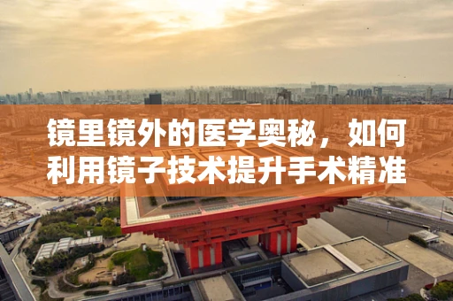 镜里镜外的医学奥秘，如何利用镜子技术提升手术精准度？