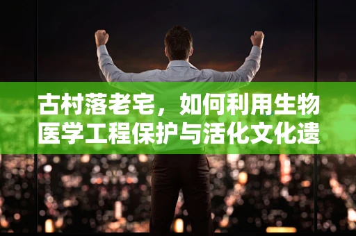 古村落老宅，如何利用生物医学工程保护与活化文化遗产？