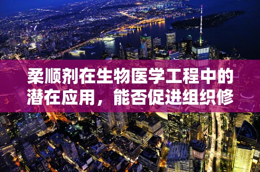 柔顺剂在生物医学工程中的潜在应用，能否促进组织修复与再生？