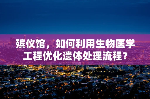 殡仪馆，如何利用生物医学工程优化遗体处理流程？