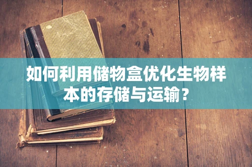 如何利用储物盒优化生物样本的存储与运输？