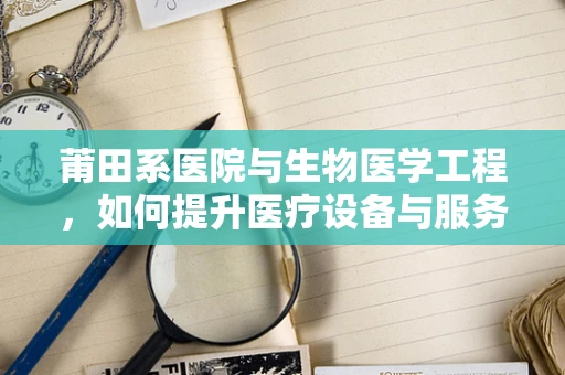 莆田系医院与生物医学工程，如何提升医疗设备与服务的智能化与精准性？