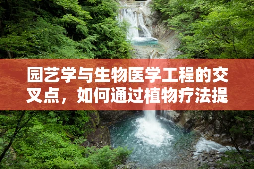 园艺学与生物医学工程的交叉点，如何通过植物疗法提升人类健康？