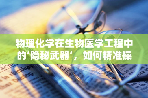 物理化学在生物医学工程中的‘隐秘武器’，如何精准操控药物释放？