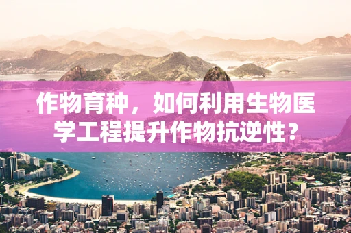 作物育种，如何利用生物医学工程提升作物抗逆性？