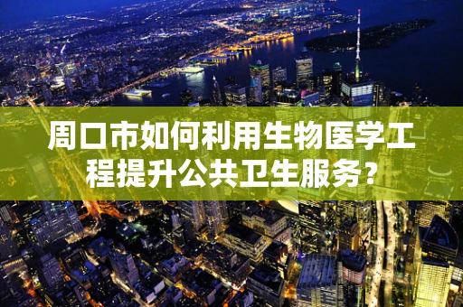 周口市如何利用生物医学工程提升公共卫生服务？