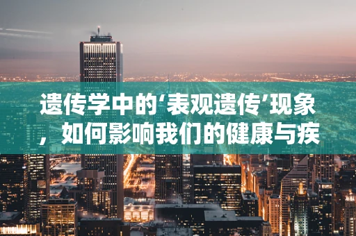 遗传学中的‘表观遗传’现象，如何影响我们的健康与疾病？