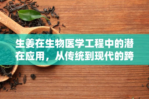 生姜在生物医学工程中的潜在应用，从传统到现代的跨越