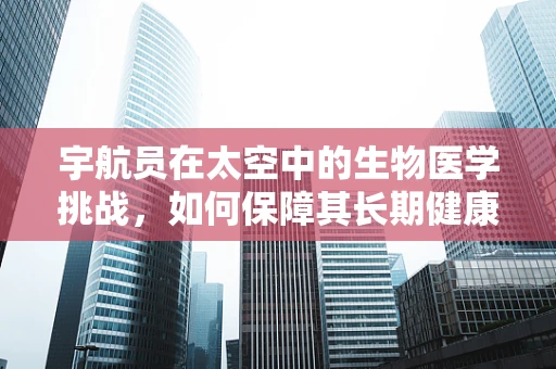 宇航员在太空中的生物医学挑战，如何保障其长期健康与安全？