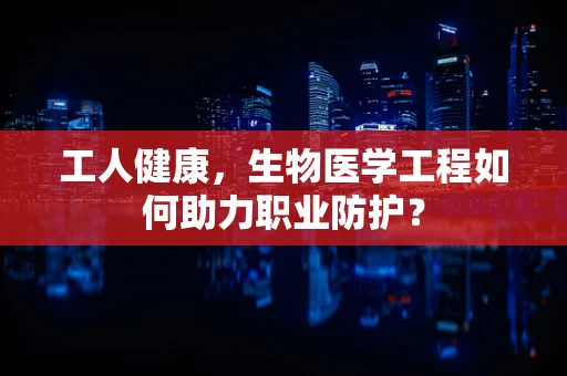 工人健康，生物医学工程如何助力职业防护？