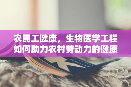农民工健康，生物医学工程如何助力农村劳动力的健康保障？