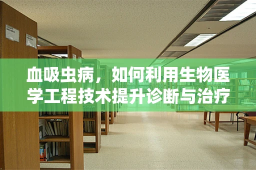 血吸虫病，如何利用生物医学工程技术提升诊断与治疗效率？