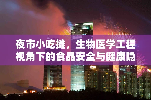 夜市小吃摊，生物医学工程视角下的食品安全与健康隐患