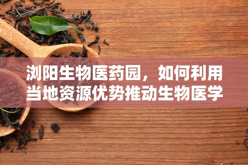 浏阳生物医药园，如何利用当地资源优势推动生物医学工程创新发展？