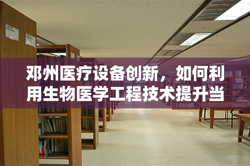 邓州医疗设备创新，如何利用生物医学工程技术提升当地医疗服务？