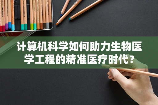 计算机科学如何助力生物医学工程的精准医疗时代？