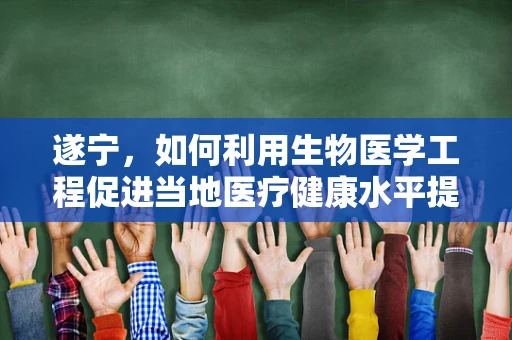 遂宁，如何利用生物医学工程促进当地医疗健康水平提升？