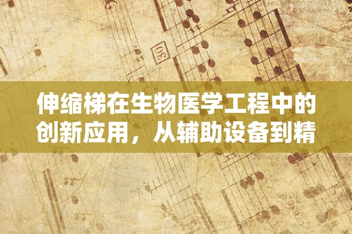 伸缩梯在生物医学工程中的创新应用，从辅助设备到精准医疗的桥梁？