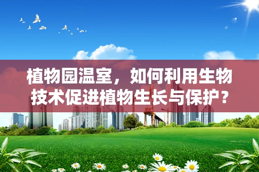 植物园温室，如何利用生物技术促进植物生长与保护？