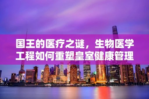 国王的医疗之谜，生物医学工程如何重塑皇室健康管理？