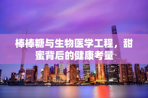 棒棒糖与生物医学工程，甜蜜背后的健康考量