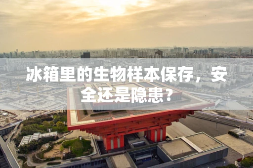 冰箱里的生物样本保存，安全还是隐患？