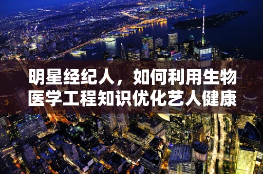 明星经纪人，如何利用生物医学工程知识优化艺人健康管理？