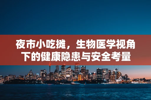 夜市小吃摊，生物医学视角下的健康隐患与安全考量