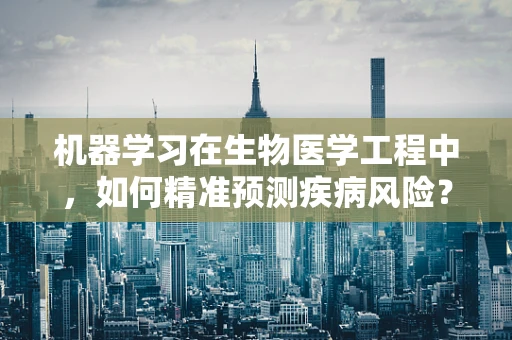机器学习在生物医学工程中，如何精准预测疾病风险？