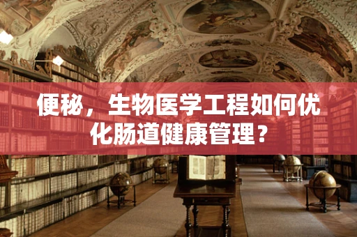 便秘，生物医学工程如何优化肠道健康管理？