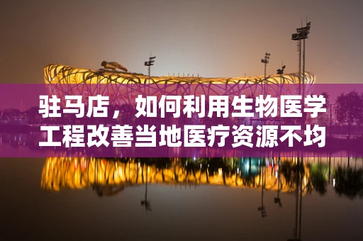 驻马店，如何利用生物医学工程改善当地医疗资源不均？
